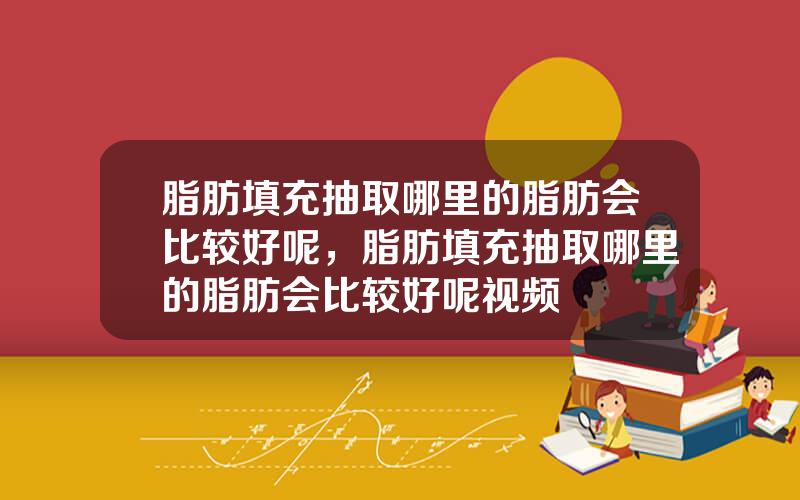 脂肪填充抽取哪里的脂肪会比较好呢，脂肪填充抽取哪里的脂肪会比较好呢视频