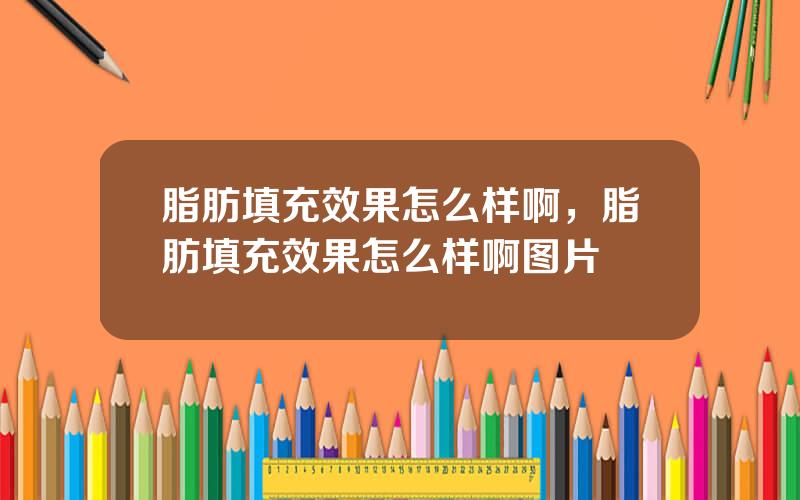 脂肪填充效果怎么样啊，脂肪填充效果怎么样啊图片