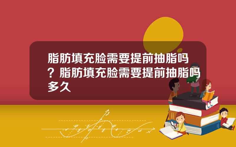 脂肪填充脸需要提前抽脂吗？脂肪填充脸需要提前抽脂吗多久