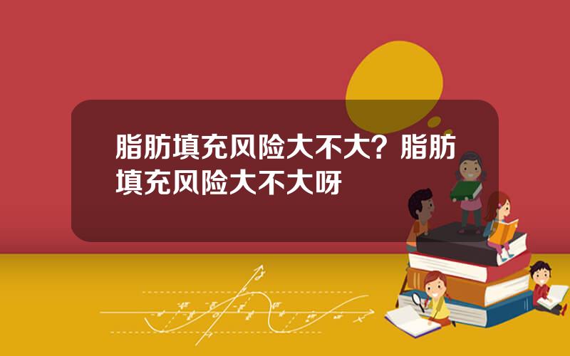 脂肪填充风险大不大？脂肪填充风险大不大呀
