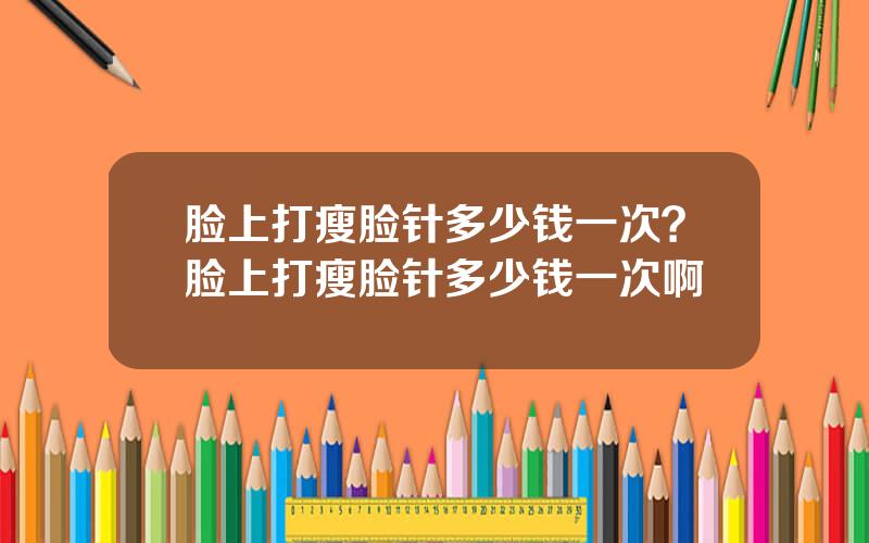脸上打瘦脸针多少钱一次？脸上打瘦脸针多少钱一次啊