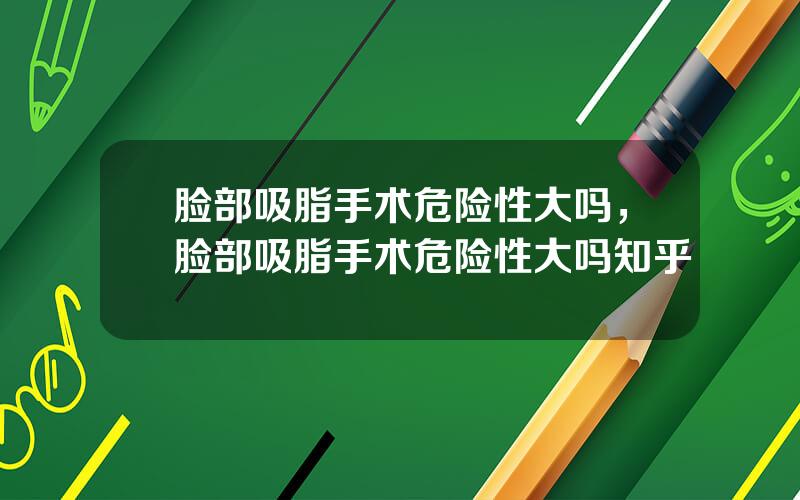 脸部吸脂手术危险性大吗，脸部吸脂手术危险性大吗知乎