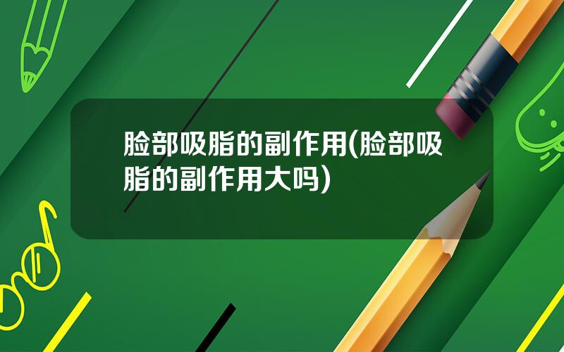 脸部吸脂的副作用(脸部吸脂的副作用大吗)