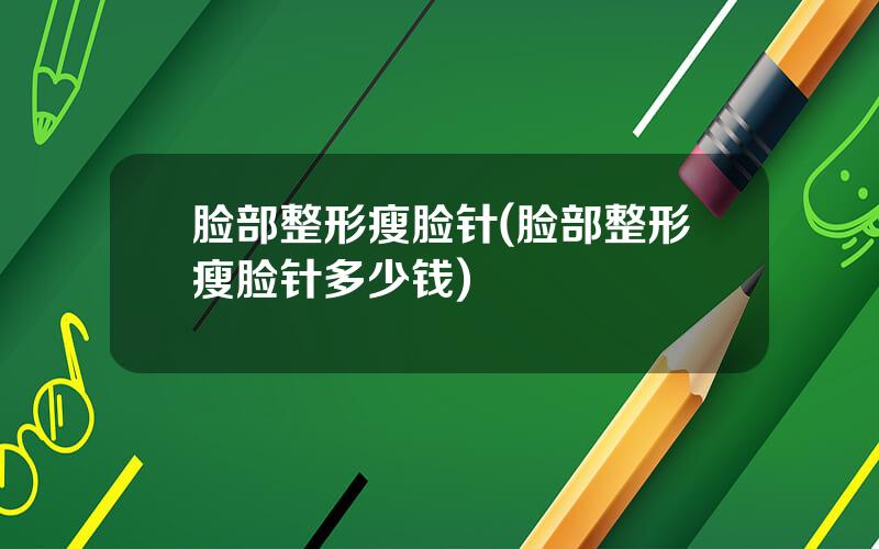 脸部整形瘦脸针(脸部整形瘦脸针多少钱)