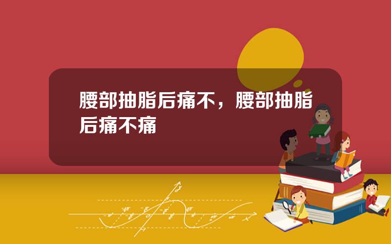 腰部抽脂后痛不，腰部抽脂后痛不痛