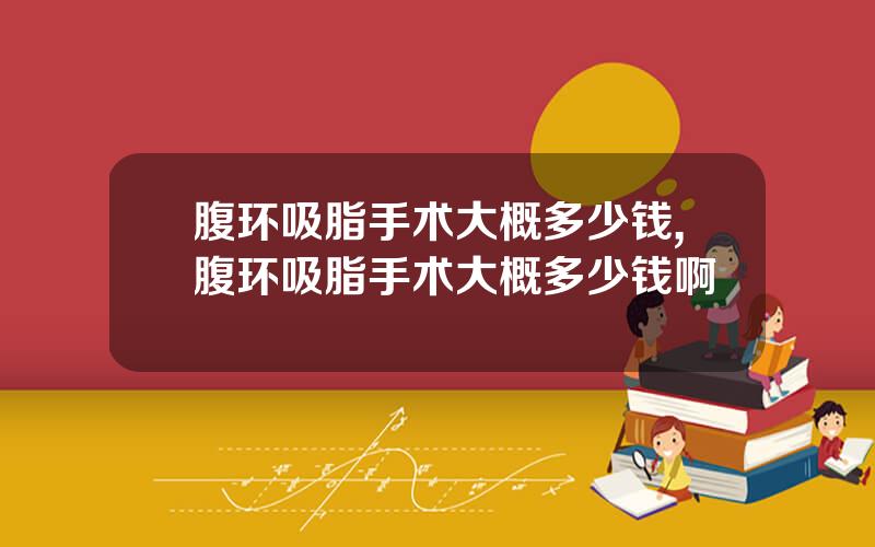 腹环吸脂手术大概多少钱,腹环吸脂手术大概多少钱啊