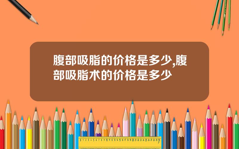 腹部吸脂的价格是多少,腹部吸脂术的价格是多少