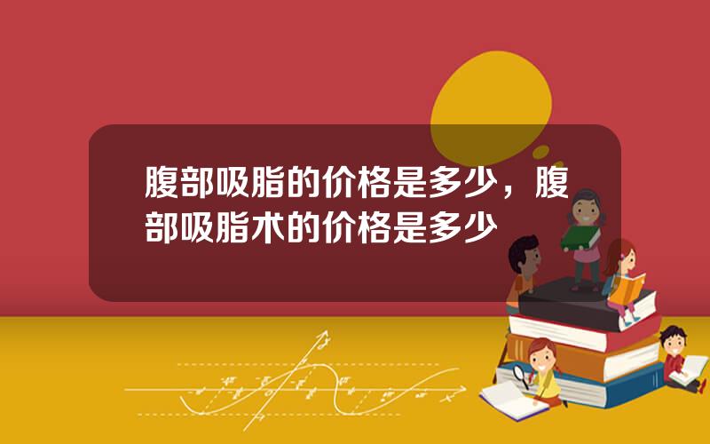 腹部吸脂的价格是多少，腹部吸脂术的价格是多少