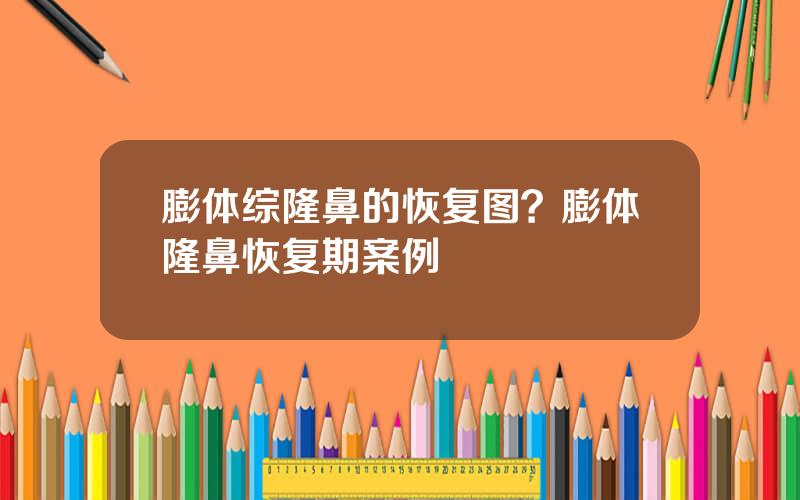 膨体综隆鼻的恢复图？膨体隆鼻恢复期案例
