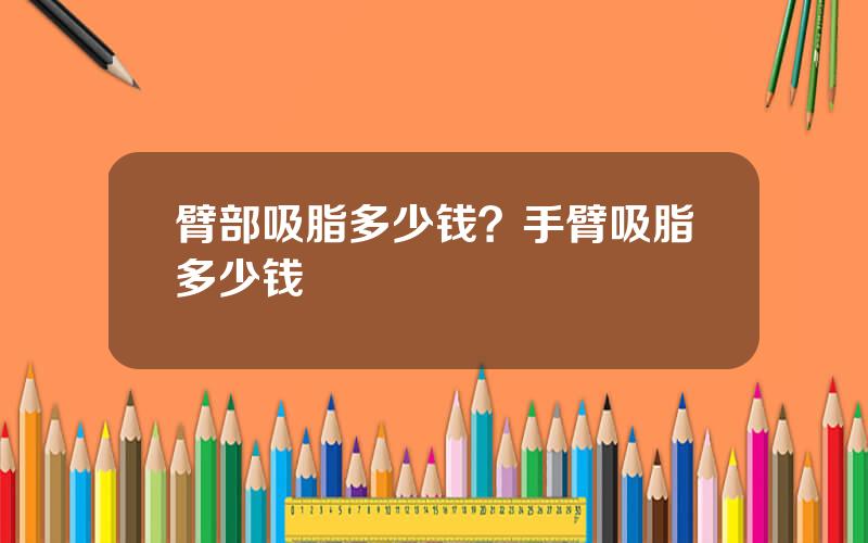 臂部吸脂多少钱？手臂吸脂多少钱
