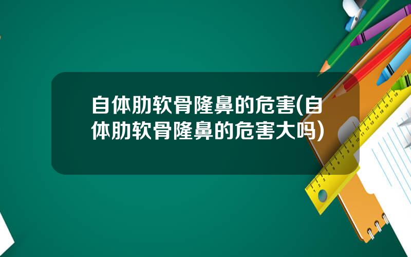 自体肋软骨隆鼻的危害(自体肋软骨隆鼻的危害大吗)
