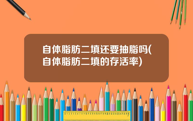 自体脂肪二填还要抽脂吗(自体脂肪二填的存活率)