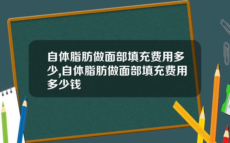 自体脂肪做面部填充费用多少,自体脂肪做面部填充费用多少钱