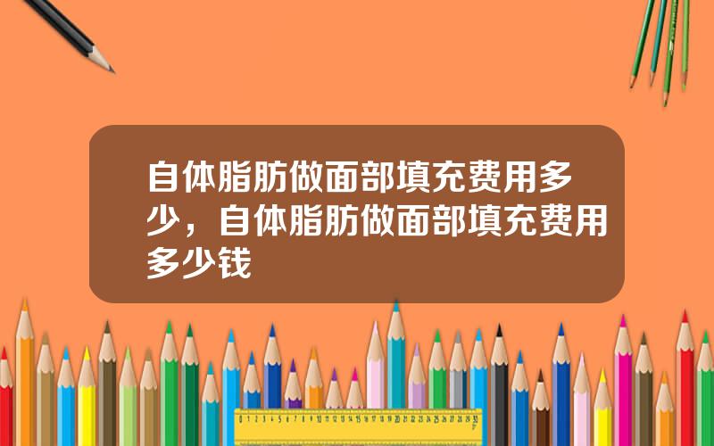 自体脂肪做面部填充费用多少，自体脂肪做面部填充费用多少钱