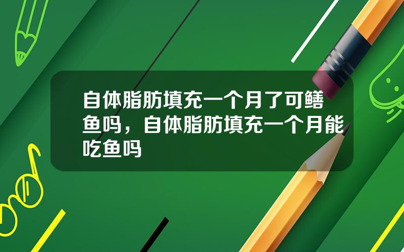 自体脂肪填充一个月了可鳝鱼吗，自体脂肪填充一个月能吃鱼吗