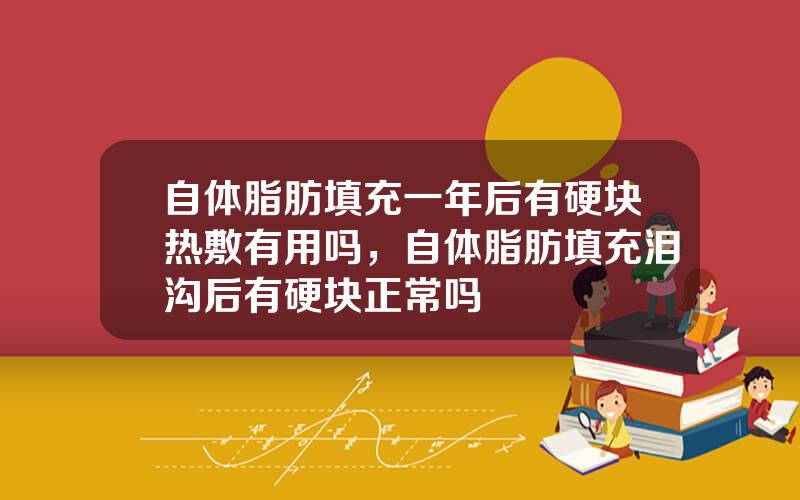 自体脂肪填充一年后有硬块热敷有用吗，自体脂肪填充泪沟后有硬块正常吗