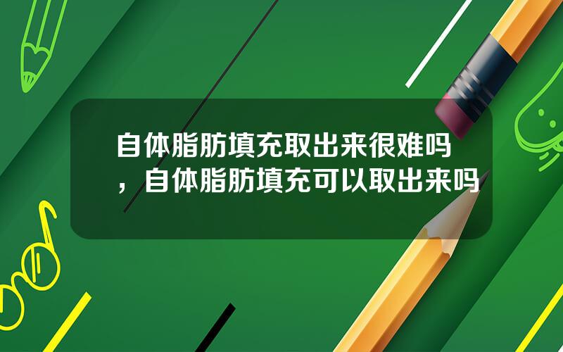 自体脂肪填充取出来很难吗，自体脂肪填充可以取出来吗