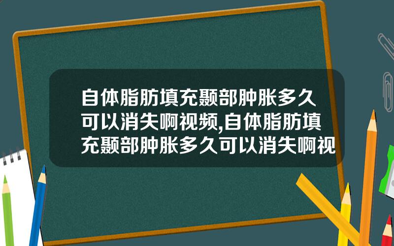 自体脂肪填充颞部肿胀多久可以消失啊视频,自体脂肪填充颞部肿胀多久可以消失啊视频讲解