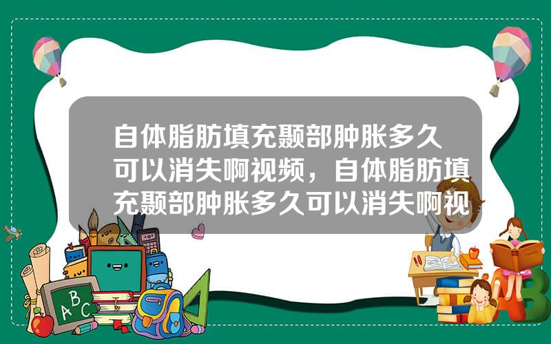自体脂肪填充颞部肿胀多久可以消失啊视频，自体脂肪填充颞部肿胀多久可以消失啊视频讲解