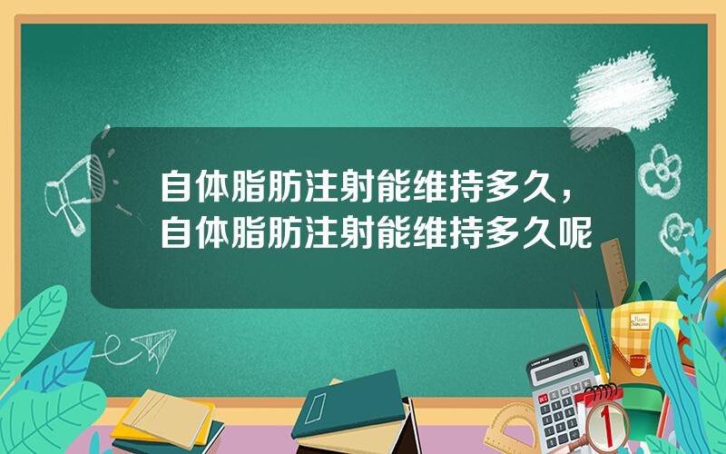 自体脂肪注射能维持多久，自体脂肪注射能维持多久呢