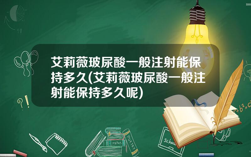 艾莉薇玻尿酸一般注射能保持多久(艾莉薇玻尿酸一般注射能保持多久呢)