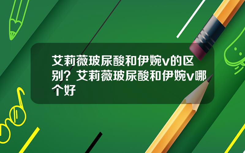艾莉薇玻尿酸和伊婉v的区别？艾莉薇玻尿酸和伊婉v哪个好
