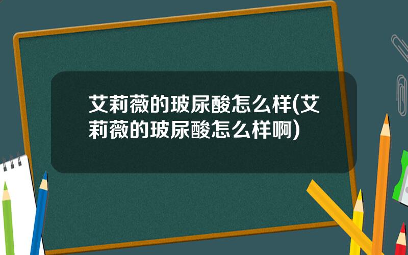 艾莉薇的玻尿酸怎么样(艾莉薇的玻尿酸怎么样啊)