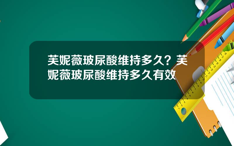 芙妮薇玻尿酸维持多久？芙妮薇玻尿酸维持多久有效