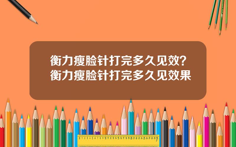 衡力瘦脸针打完多久见效？衡力瘦脸针打完多久见效果