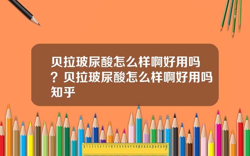 贝拉玻尿酸怎么样啊好用吗？贝拉玻尿酸怎么样啊好用吗知乎