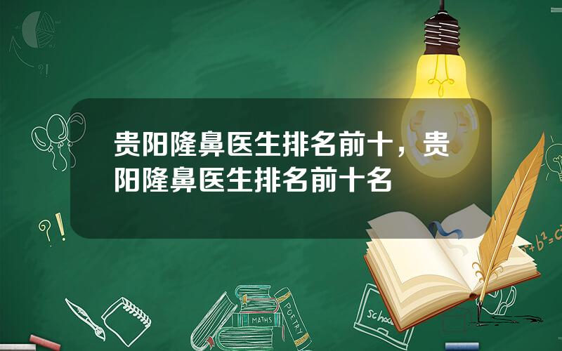 贵阳隆鼻医生排名前十，贵阳隆鼻医生排名前十名