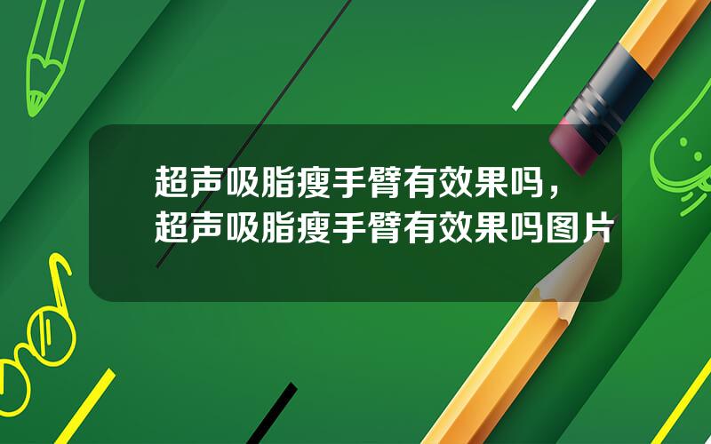超声吸脂瘦手臂有效果吗，超声吸脂瘦手臂有效果吗图片