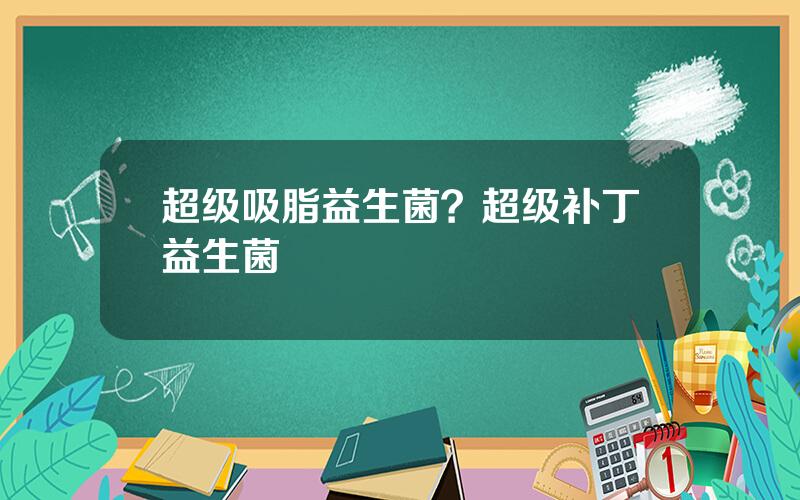 超级吸脂益生菌？超级补丁益生菌