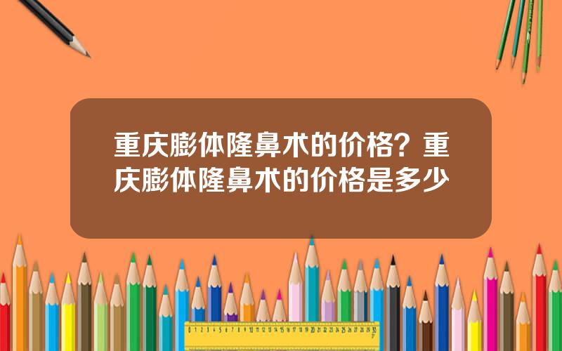 重庆膨体隆鼻术的价格？重庆膨体隆鼻术的价格是多少
