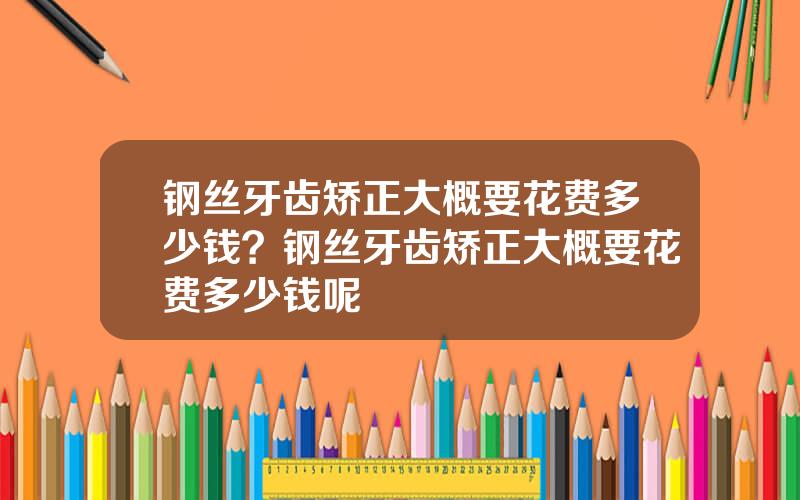 钢丝牙齿矫正大概要花费多少钱？钢丝牙齿矫正大概要花费多少钱呢