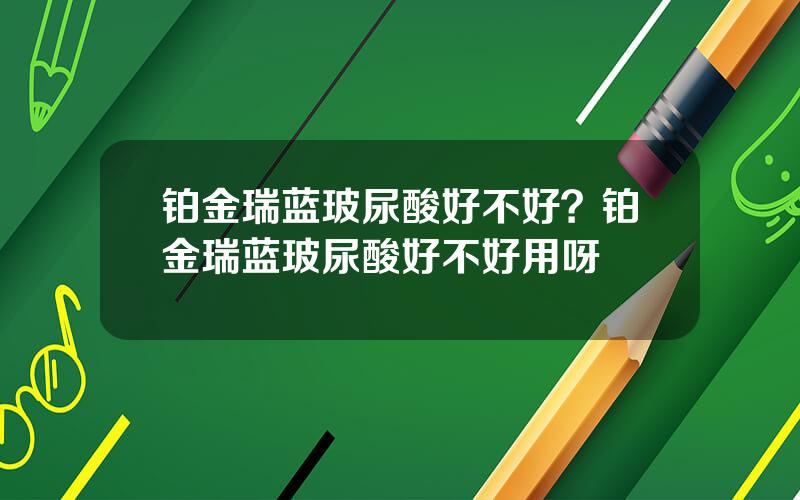 铂金瑞蓝玻尿酸好不好？铂金瑞蓝玻尿酸好不好用呀