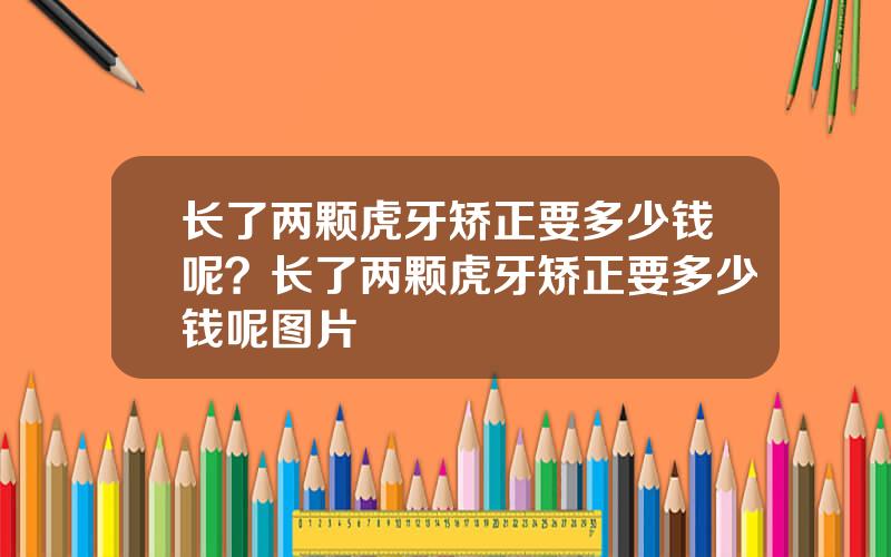 长了两颗虎牙矫正要多少钱呢？长了两颗虎牙矫正要多少钱呢图片