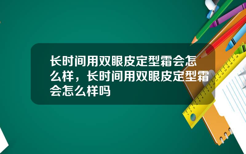 长时间用双眼皮定型霜会怎么样，长时间用双眼皮定型霜会怎么样吗