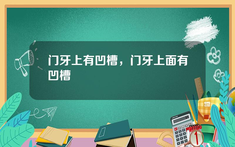 门牙上有凹槽，门牙上面有凹槽