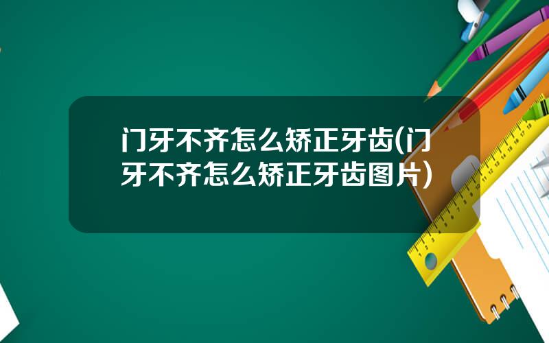 门牙不齐怎么矫正牙齿(门牙不齐怎么矫正牙齿图片)