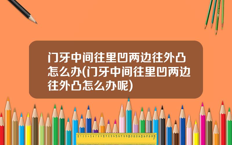 门牙中间往里凹两边往外凸怎么办(门牙中间往里凹两边往外凸怎么办呢)