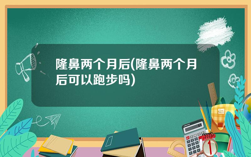 隆鼻两个月后(隆鼻两个月后可以跑步吗)