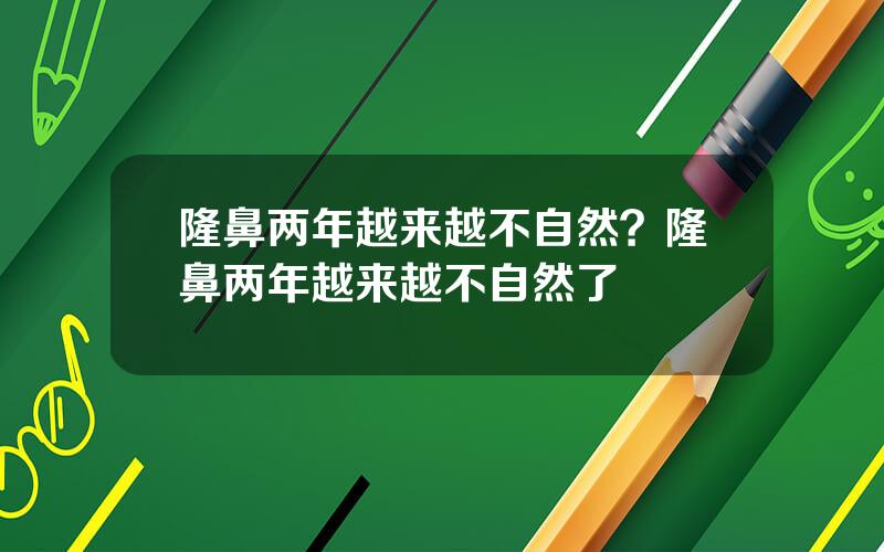 隆鼻两年越来越不自然？隆鼻两年越来越不自然了