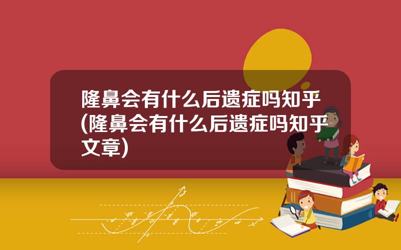 隆鼻会有什么后遗症吗知乎(隆鼻会有什么后遗症吗知乎文章)