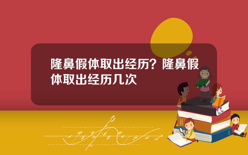 隆鼻假体取出经历？隆鼻假体取出经历几次