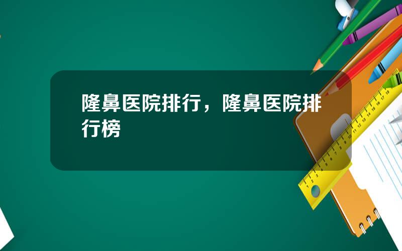 隆鼻医院排行，隆鼻医院排行榜