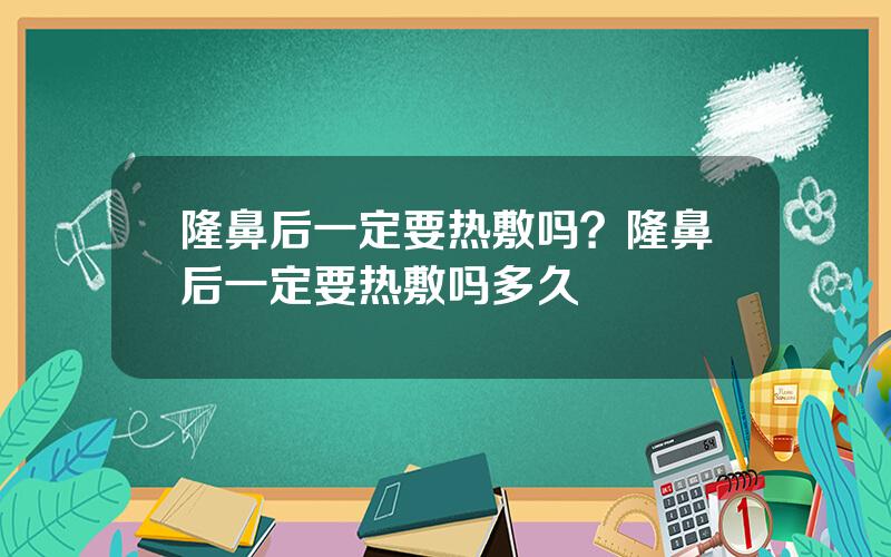 隆鼻后一定要热敷吗？隆鼻后一定要热敷吗多久
