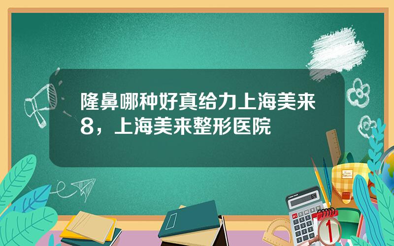 隆鼻哪种好真给力上海美来8，上海美来整形医院