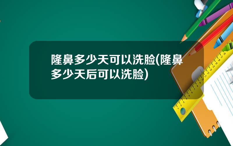 隆鼻多少天可以洗脸(隆鼻多少天后可以洗脸)