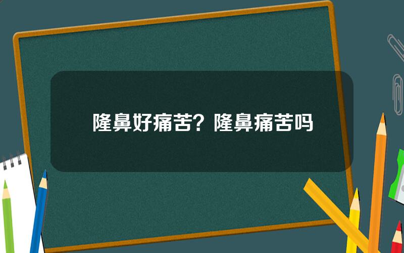 隆鼻好痛苦？隆鼻痛苦吗